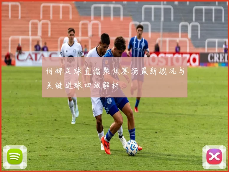 何辉足球直播聚焦赛场最新战况与关键进球回放解析