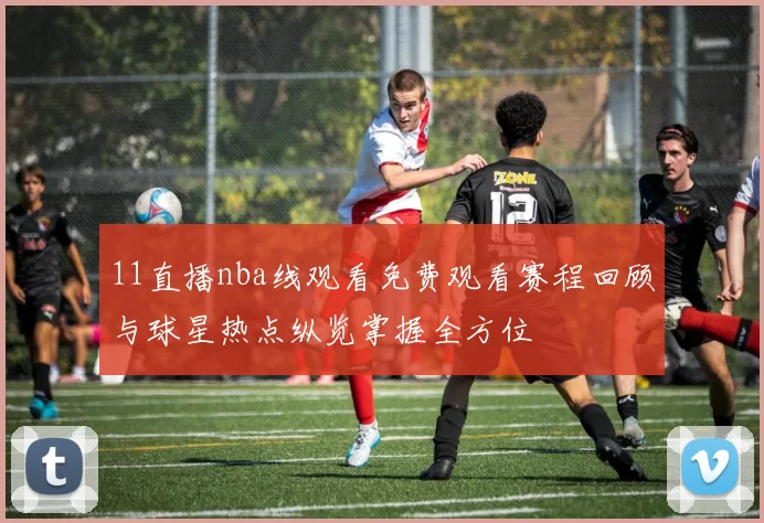 11直播nba线观看免费观看赛程回顾与球星热点纵览掌握全方位