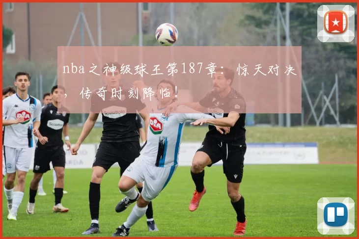 nba之神级球王第187章：惊天对决，传奇时刻降临！