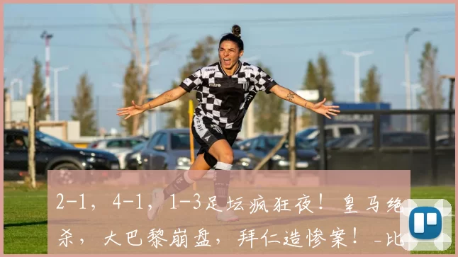 2-1，4-1，1-3足坛疯狂夜！皇马绝杀，大巴黎崩盘，拜仁造惨案！_比赛_维戈塞尔塔_球场