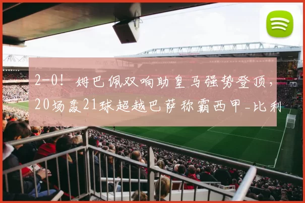2-0！姆巴佩双响助皇马强势登顶，20场轰21球超越巴萨称霸西甲_比利亚雷亚尔_比赛_欧冠