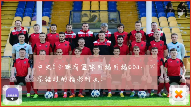 中央5今晚有篮球直播直播cba,不容错过的精彩对决!