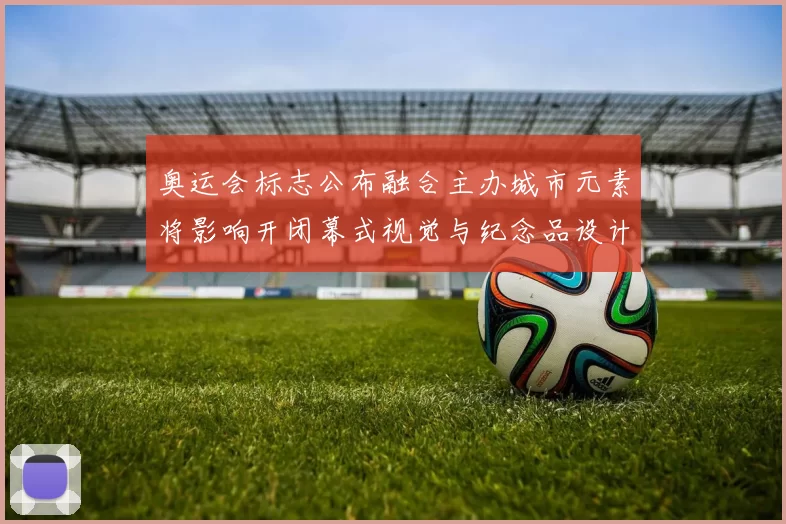 奥运会标志公布融合主办城市元素将影响开闭幕式视觉与纪念品设计