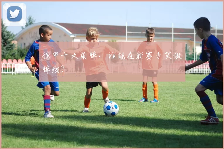 德甲十大前锋，谁能在新赛季笑傲锋线？