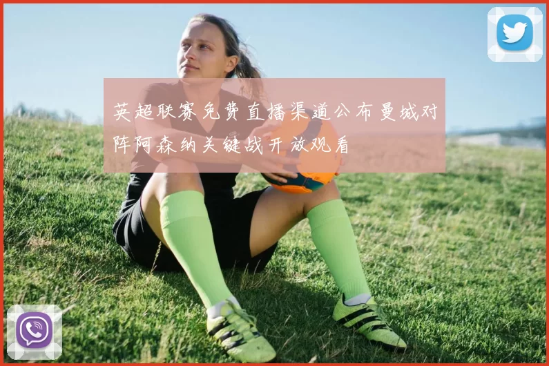 英超联赛免费直播渠道公布曼城对阵阿森纳关键战开放观看