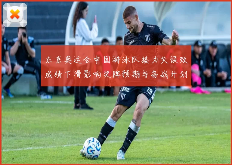 东京奥运会中国游泳队接力失误致成绩下滑影响奖牌预期与备战计划