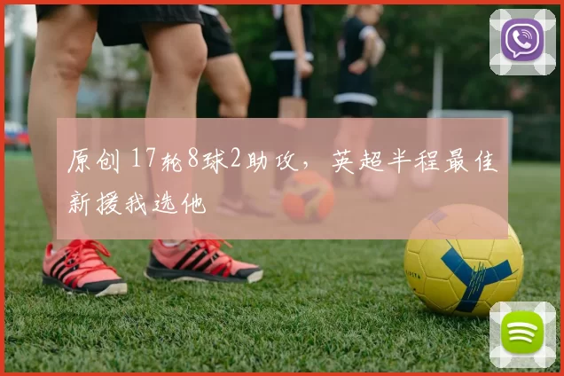 原创 17轮8球2助攻,英超半程最佳新援我选他