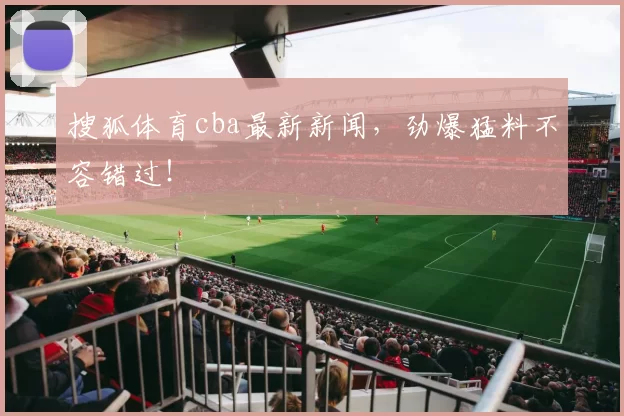 搜狐体育cba最新新闻，劲爆猛料不容错过！