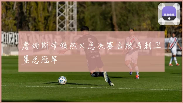 詹姆斯带领热火总决赛击败马刺卫冕总冠军