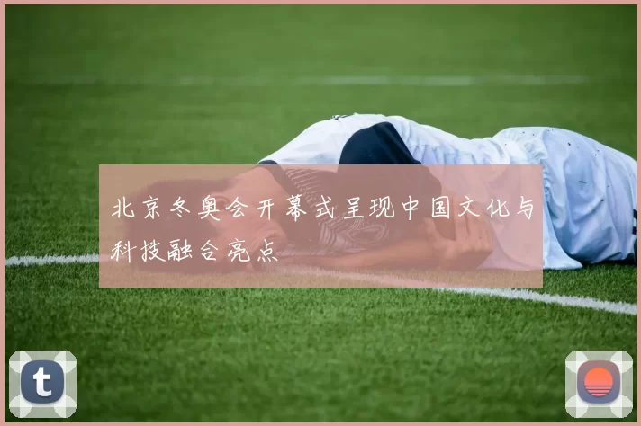北京冬奥会开幕式呈现中国文化与科技融合亮点