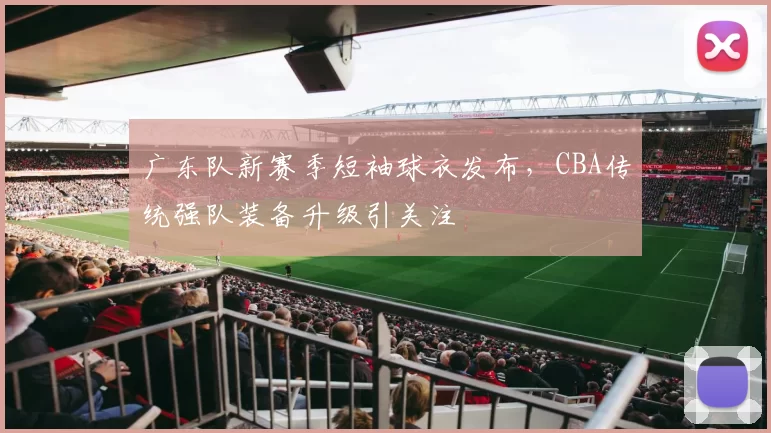 广东队新赛季短袖球衣发布,CBA传统强队装备升级引关注