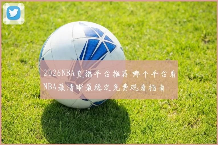 2026NBA直播平台推荐 哪个平台看NBA最清晰最稳定免费观看指南