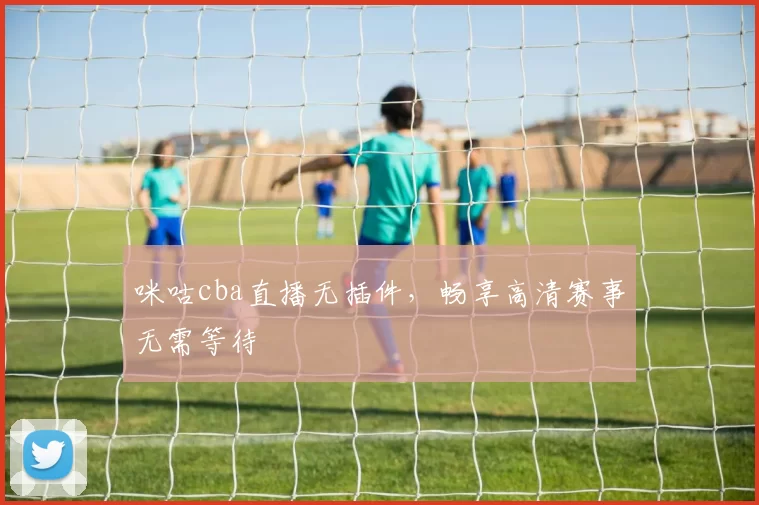 咪咕cba直播无插件，畅享高清赛事无需等待