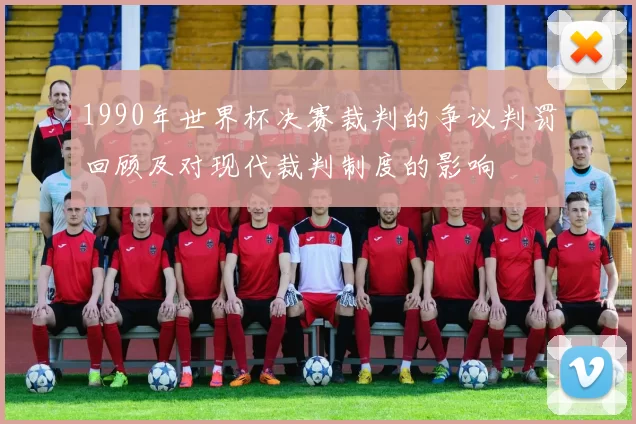1990年世界杯决赛裁判的争议判罚回顾及对现代裁判制度的影响