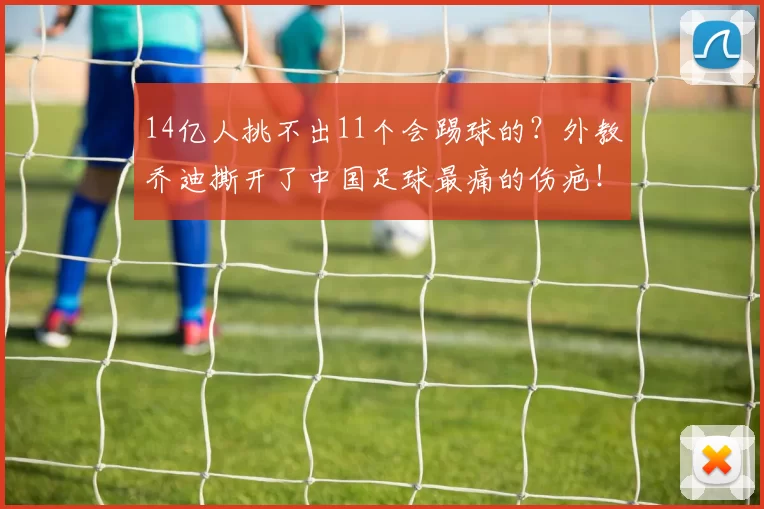 14亿人挑不出11个会踢球的?外教乔迪撕开了中国足球最痛的伤疤!