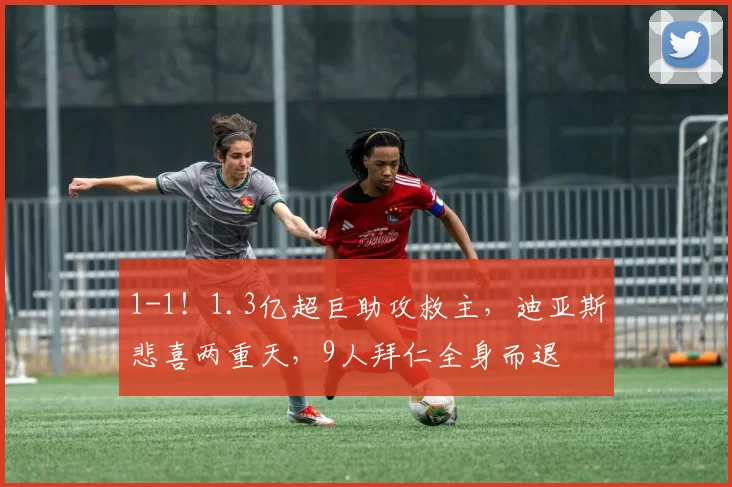 1-1!1.3亿超巨助攻救主,迪亚斯悲喜两重天,9人拜仁全身而退