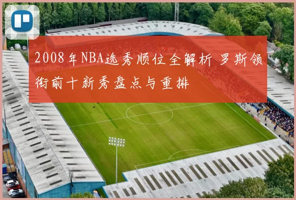 2008年NBA选秀顺位全解析 罗斯领衔前十新秀盘点与重排