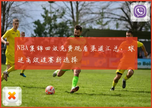 NBA集锦回放免费观看渠道汇总，球迷高效追赛新选择