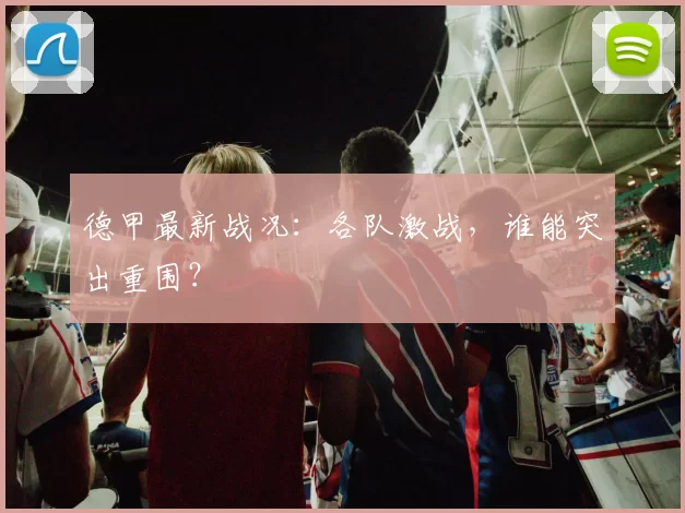 德甲最新战况：各队激战，谁能突出重围？