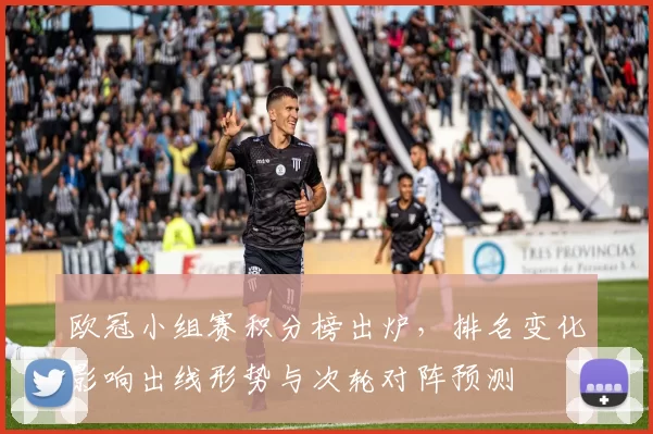 欧冠小组赛积分榜出炉,排名变化影响出线形势与次轮对阵预测