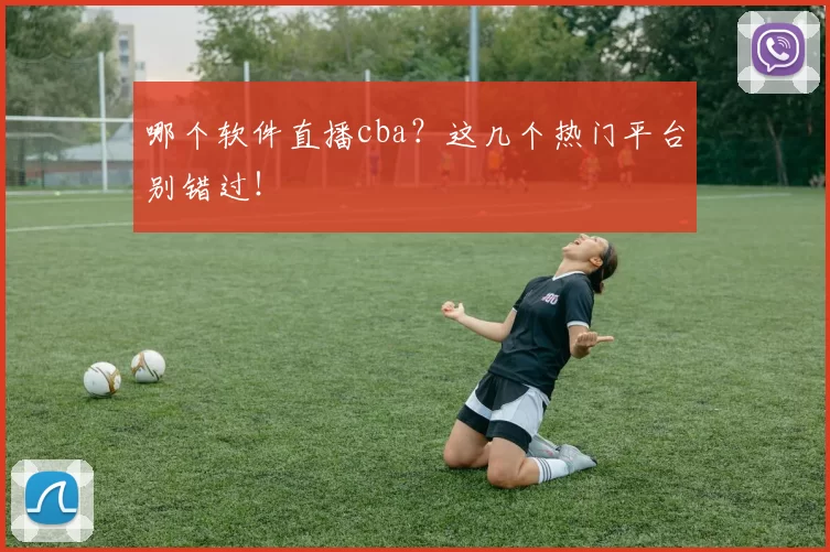 哪个软件直播cba?这几个热门平台别错过!