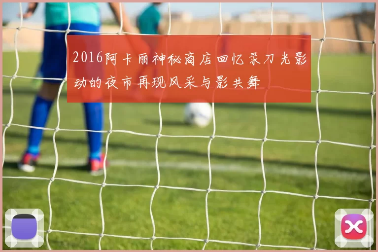 2016阿卡丽神秘商店回忆录刀光影动的夜市再现风采与影共舞