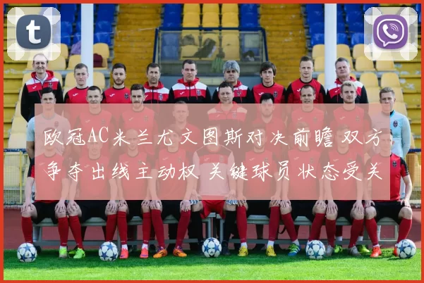 欧冠AC米兰尤文图斯对决前瞻 双方争夺出线主动权 关键球员状态受关注