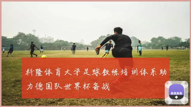 科隆体育大学足球教练培训体系助力德国队世界杯备战