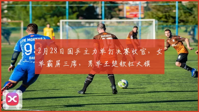 2月28日国乒主力单打决赛收官,女单霸屏三席,男单王楚钦扛大旗