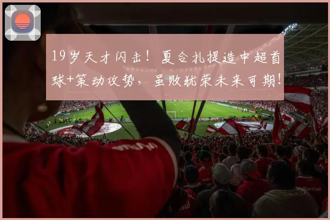 19岁天才闪击！夏合扎提造中超首球+策动攻势，虽败犹荣未来可期！