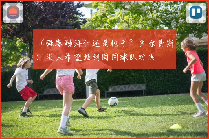 16强赛踢拜仁还是枪手？罗尔费斯：没人希望抽到同国球队对决