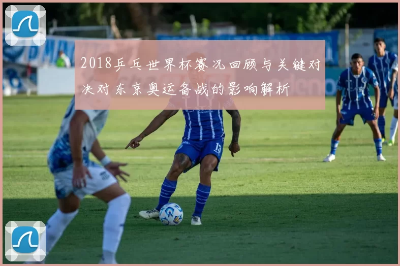 2018乒乓世界杯赛况回顾与关键对决对东京奥运备战的影响解析