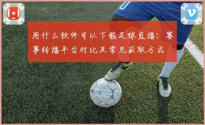 用什么软件可以下载足球直播:赛事转播平台对比及常见获取方式