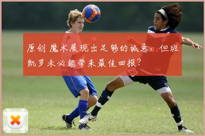 原创 魔术展现出足够的诚意，但班凯罗未必能带来最佳回报？