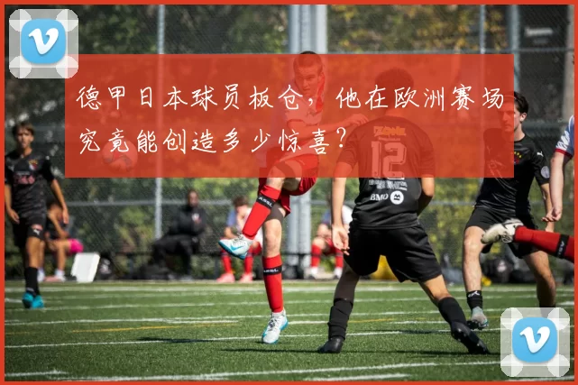 德甲日本球员板仓，他在欧洲赛场究竟能创造多少惊喜？