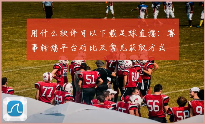 用什么软件可以下载足球直播:赛事转播平台对比及常见获取方式