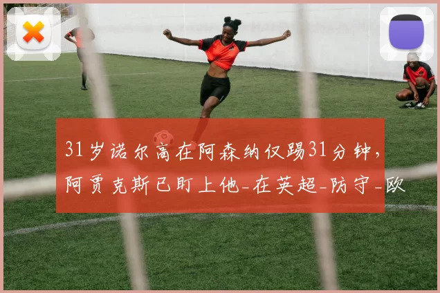 31岁诺尔高在阿森纳仅踢31分钟，阿贾克斯已盯上他_在英超_防守_欧冠